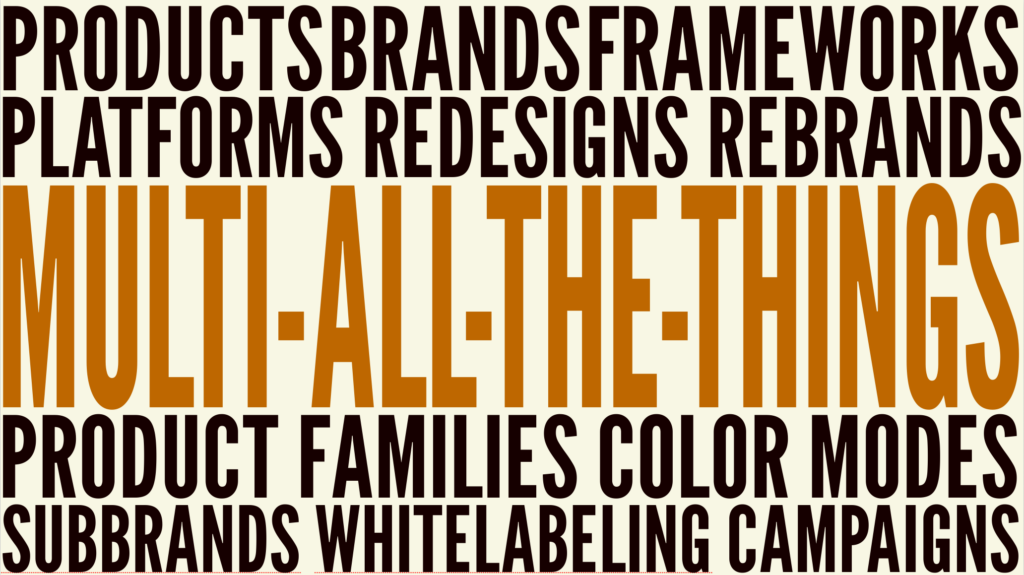 Multi-all-the-things: products, brands, frameworks, platforms, redesigns, rebrands, product families, color modes, subbrands, whitelabeling, campaigns