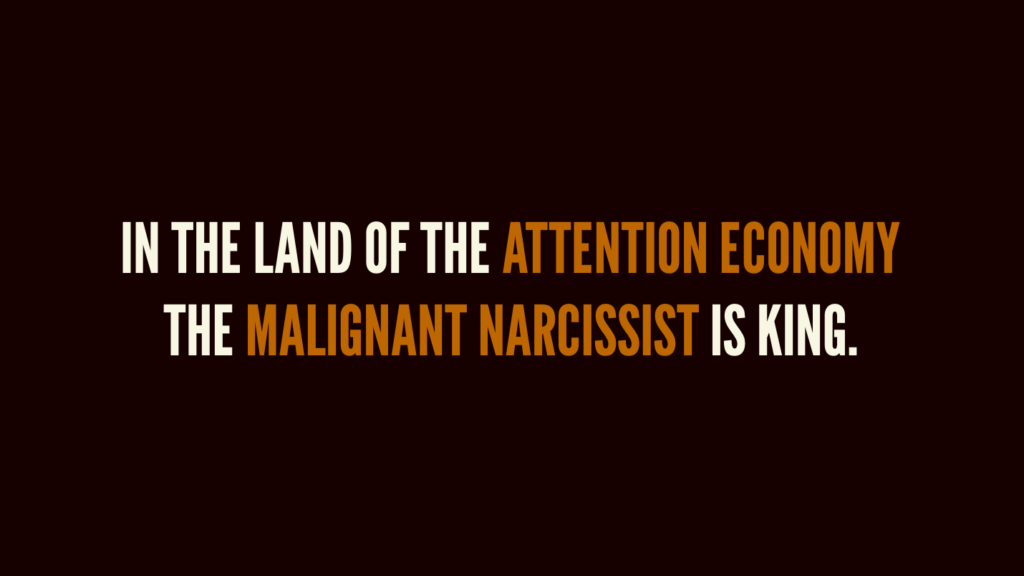 In the land of the attention economy, the malignant narcissist is king. 