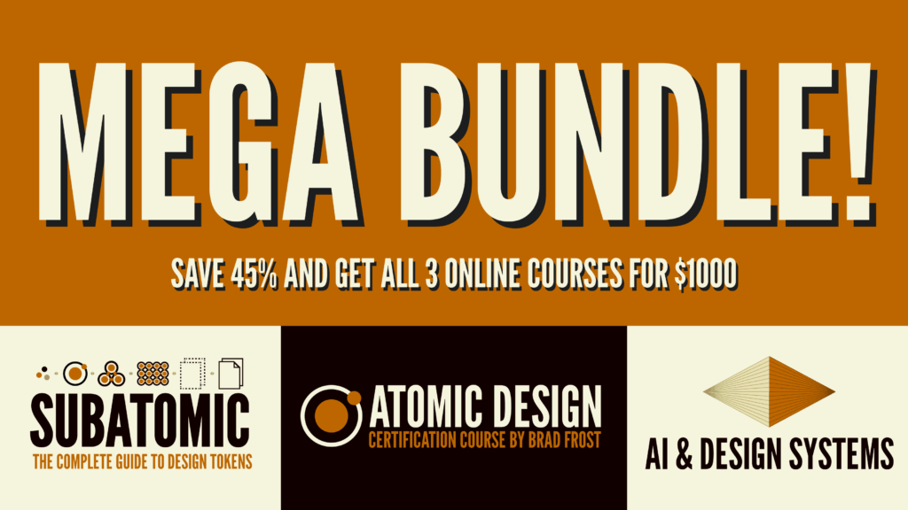 Mega Bundle sale: save 45% and get all 3 online courses Subatomic Design Tokens, Atomic Design Course, and AI & Design Systems for $1000