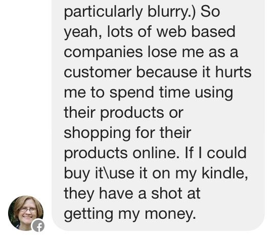 So yeah, lots of web based companies lose me as a customer because it hurts me to spend time using their products or shopping for their products online. If I could buy ituse it on my kindle, they have a shot at getting my money.